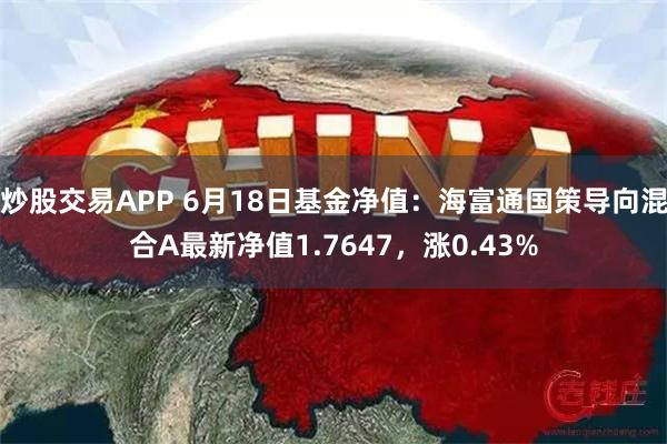 炒股交易APP 6月18日基金净值：海富通国策导向混合A最新净值1.7647，涨0.43%