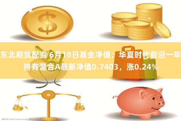 东北期货配资 6月18日基金净值：华夏时代前沿一年持有混合A最新净值0.7403，涨0.24%