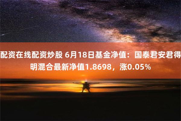 配资在线配资炒股 6月18日基金净值：国泰君安君得明混合最新净值1.8698，涨0.05%