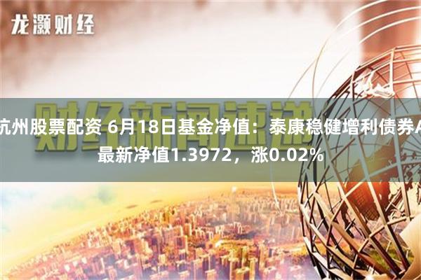 杭州股票配资 6月18日基金净值：泰康稳健增利债券A最新净值1.3972，涨0.02%