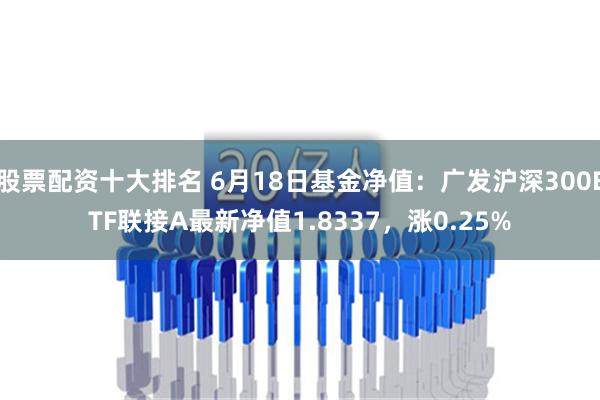 股票配资十大排名 6月18日基金净值：广发沪深300ETF联接A最新净值1.8337，涨0.25%