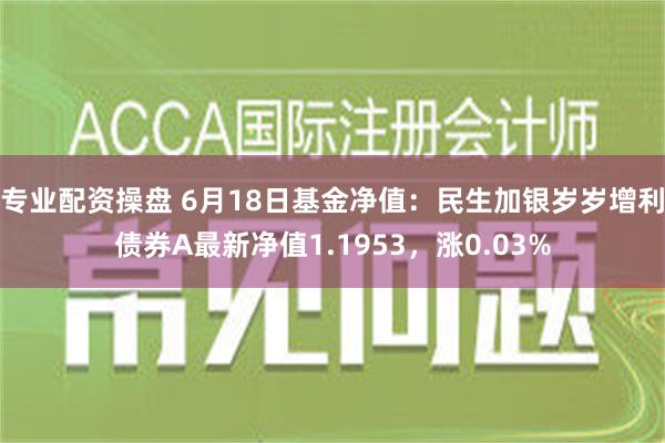 专业配资操盘 6月18日基金净值：民生加银岁岁增利债券A最新净值1.1953，涨0.03%