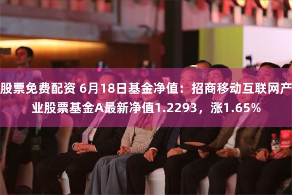 股票免费配资 6月18日基金净值：招商移动互联网产业股票基金A最新净值1.2293，涨1.65%