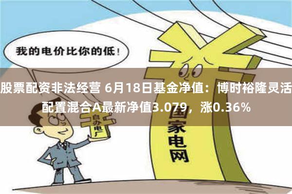 股票配资非法经营 6月18日基金净值：博时裕隆灵活配置混合A最新净值3.079，涨0.36%