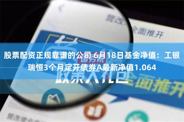 股票配资正规靠谱的公司 6月18日基金净值：工银瑞恒3个月定开债券A最新净值1.064