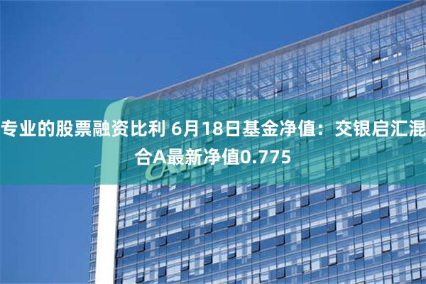 专业的股票融资比利 6月18日基金净值：交银启汇混合A最新净值0.775