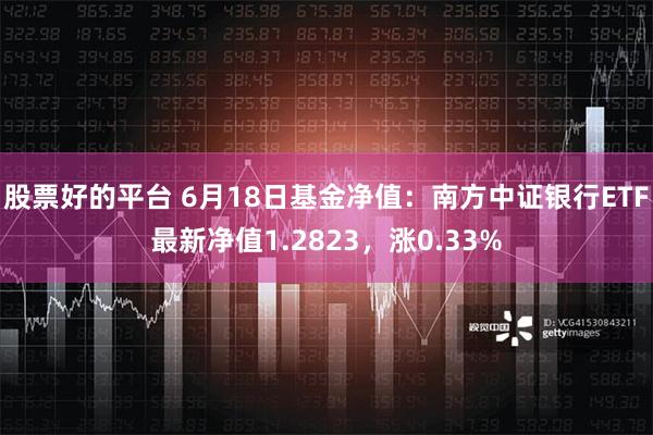 股票好的平台 6月18日基金净值：南方中证银行ETF最新净值1.2823，涨0.33%