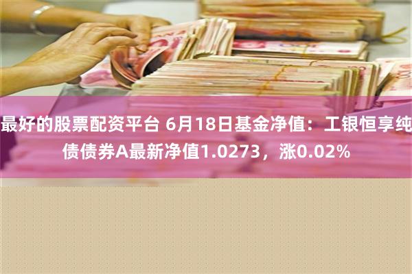 最好的股票配资平台 6月18日基金净值：工银恒享纯债债券A最新净值1.0273，涨0.02%