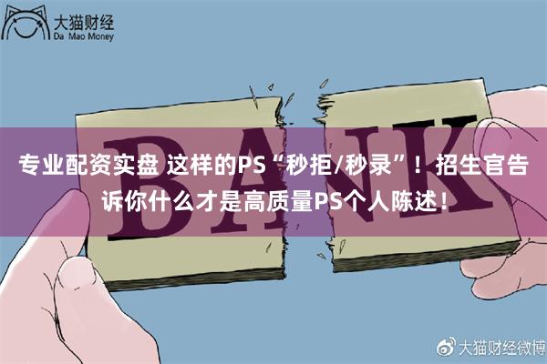 专业配资实盘 这样的PS“秒拒/秒录”！招生官告诉你什么才是高质量PS个人陈述！