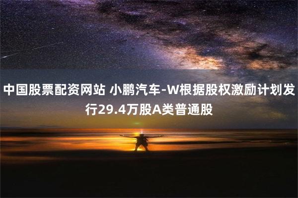 中国股票配资网站 小鹏汽车-W根据股权激励计划发行29.4万股A类普通股