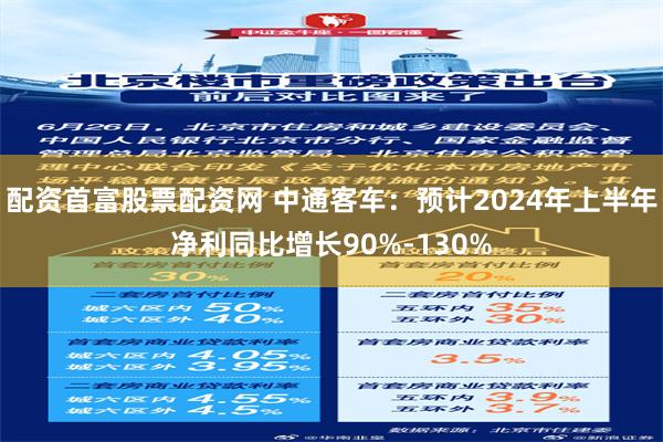 配资首富股票配资网 中通客车：预计2024年上半年净利同比增长90%-130%