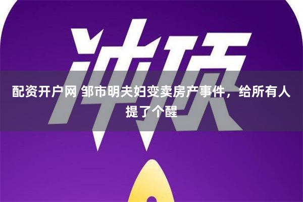 配资开户网 邹市明夫妇变卖房产事件，给所有人提了个醒