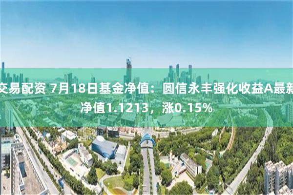 交易配资 7月18日基金净值：圆信永丰强化收益A最新净值1.1213，涨0.15%