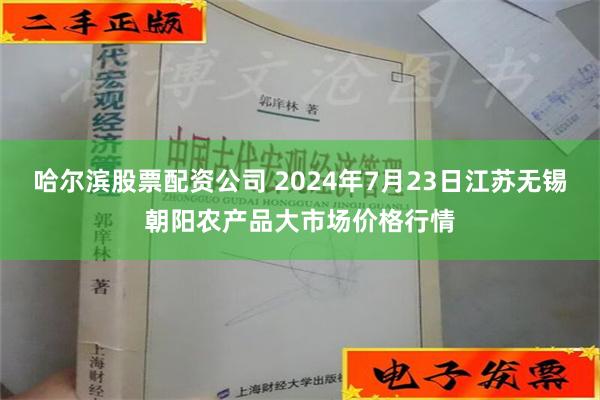 哈尔滨股票配资公司 2024年7月23日江苏无锡朝阳农产品大市场价格行情