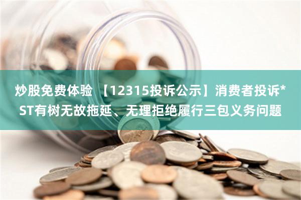 炒股免费体验 【12315投诉公示】消费者投诉*ST有树无故拖延、无理拒绝履行三包义务问题