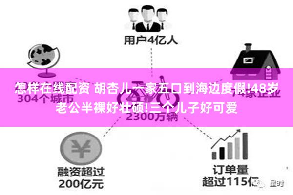 怎样在线配资 胡杏儿一家五口到海边度假!48岁老公半裸好壮硕!三个儿子好可爱