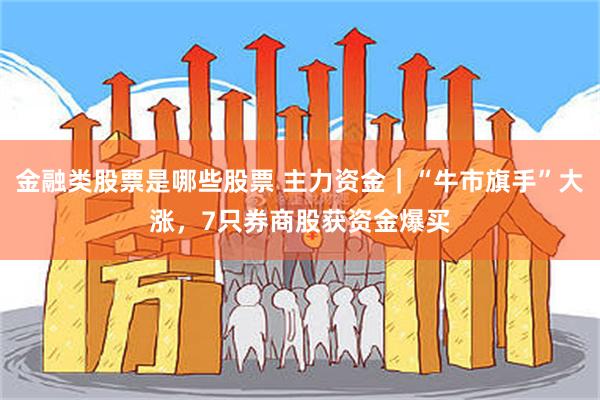 金融类股票是哪些股票 主力资金｜“牛市旗手”大涨，7只券商股获资金爆买