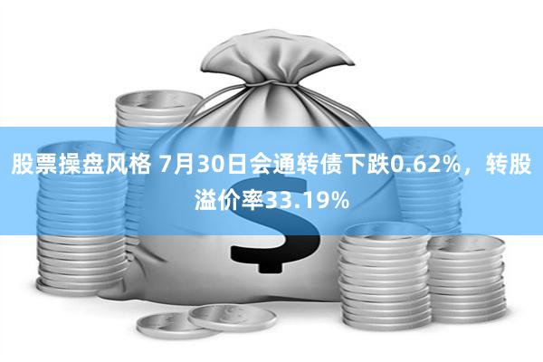 股票操盘风格 7月30日会通转债下跌0.62%，转股溢价率33.19%