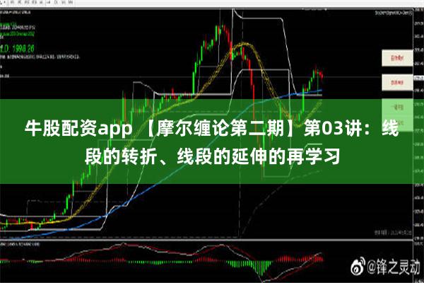 牛股配资app 【摩尔缠论第二期】第03讲：线段的转折、线段的延伸的再学习