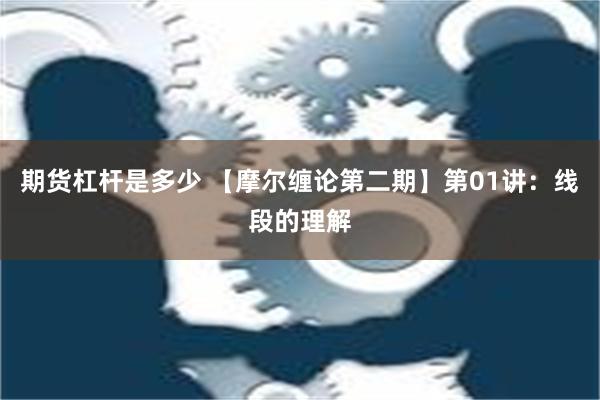 期货杠杆是多少 【摩尔缠论第二期】第01讲：线段的理解