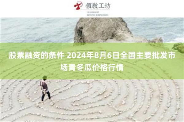 股票融资的条件 2024年8月6日全国主要批发市场青冬瓜价格行情