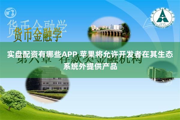 实盘配资有哪些APP 苹果将允许开发者在其生态系统外提供产品