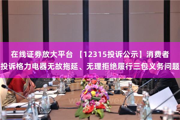 在线证劵放大平台 【12315投诉公示】消费者投诉格力电器无故拖延、无理拒绝履行三包义务问题