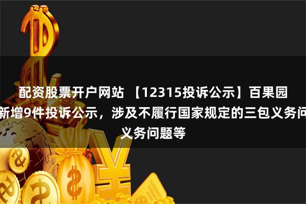 配资股票开户网站 【12315投诉公示】百果园集团新增9件投诉公示，涉及不履行国家规定的三包义务问题等