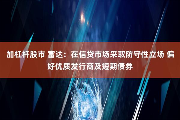 加杠杆股市 富达：在信贷市场采取防守性立场 偏好优质发行商及短期债券