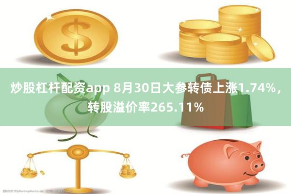 炒股杠杆配资app 8月30日大参转债上涨1.74%，转股溢价率265.11%