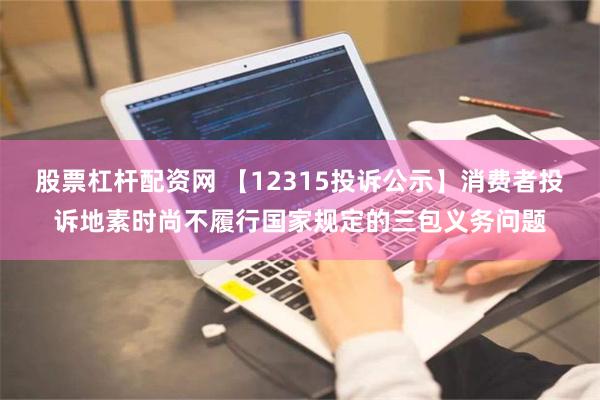 股票杠杆配资网 【12315投诉公示】消费者投诉地素时尚不履行国家规定的三包义务问题