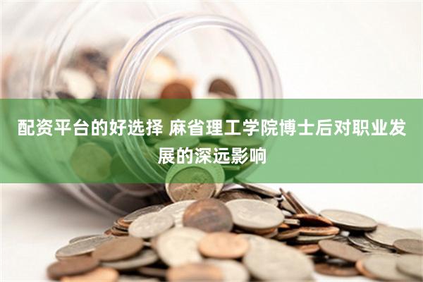 配资平台的好选择 麻省理工学院博士后对职业发展的深远影响