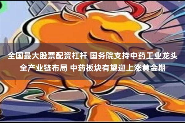 全国最大股票配资杠杆 国务院支持中药工业龙头全产业链布局 中药板块有望迎上涨黄金期