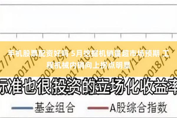 手机股票配资好吗 5月挖掘机销量超市场预期 工程机械内销向上拐点明显