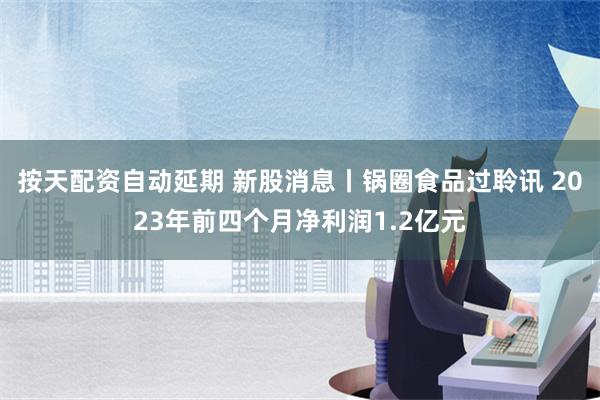 按天配资自动延期 新股消息丨锅圈食品过聆讯 2023年前四个月净利润1.2亿元