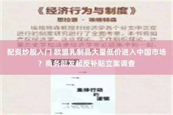 配资炒股入门 欧盟乳制品大量低价进入中国市场？商务部发起反补贴立案调查