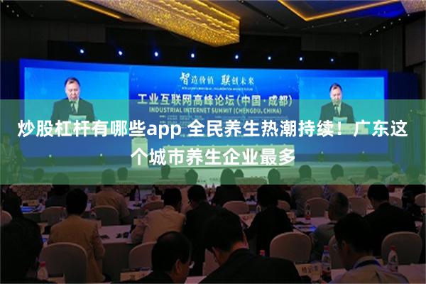 炒股杠杆有哪些app 全民养生热潮持续！广东这个城市养生企业最多