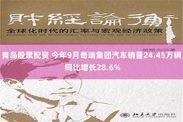 青岛股票配资 今年9月奇瑞集团汽车销量24.45万辆 同比增长28.6%