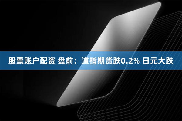 股票账户配资 盘前：道指期货跌0.2% 日元大跌