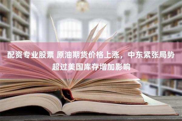 配资专业股票 原油期货价格上涨，中东紧张局势超过美国库存增加影响