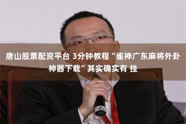 唐山股票配资平台 3分钟教程“雀神广东麻将外卦神器下载”其实确实有 挂