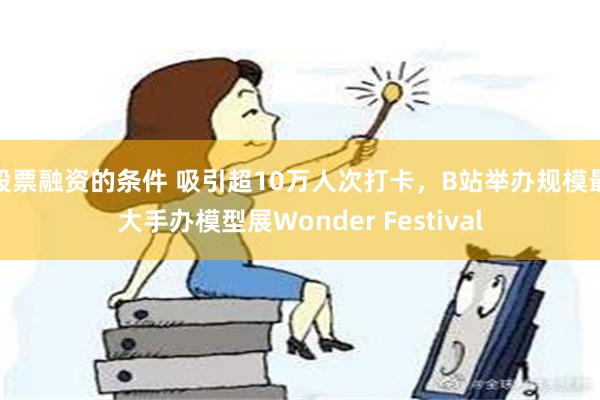 股票融资的条件 吸引超10万人次打卡，B站举办规模最大手办模型展Wonder Festival