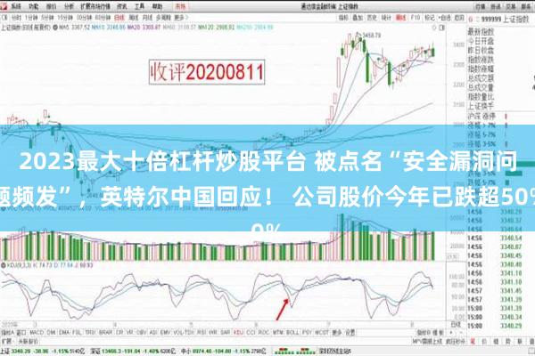 2023最大十倍杠杆炒股平台 被点名“安全漏洞问题频发”，英特尔中国回应！ 公司股价今年已跌超50%