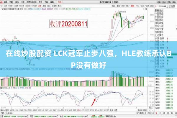 在线炒股配资 LCK冠军止步八强，HLE教练承认BP没有做好