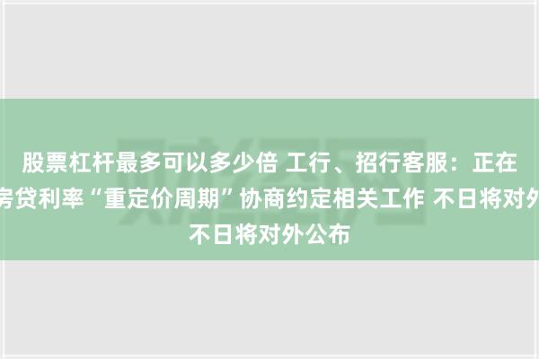 股票杠杆最多可以多少倍 工行、招行客服：正在准备房贷利率“重定价周期”协商约定相关工作 不日将对外公布