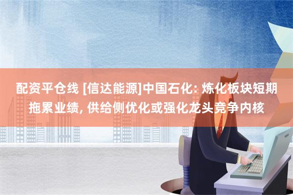 配资平仓线 [信达能源]中国石化: 炼化板块短期拖累业绩, 供给侧优化或强化龙头竞争内核