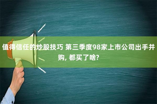 值得信任的炒股技巧 第三季度98家上市公司出手并购, 都买了啥?