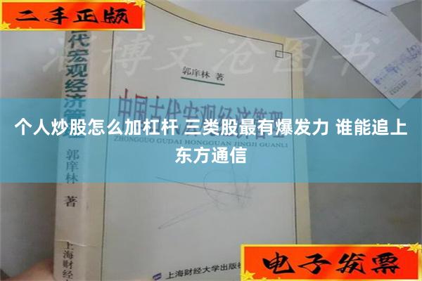 个人炒股怎么加杠杆 三类股最有爆发力 谁能追上东方通信