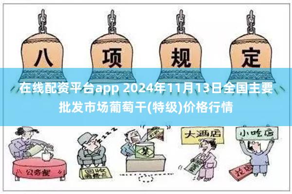 在线配资平台app 2024年11月13日全国主要批发市场葡萄干(特级)价格行情