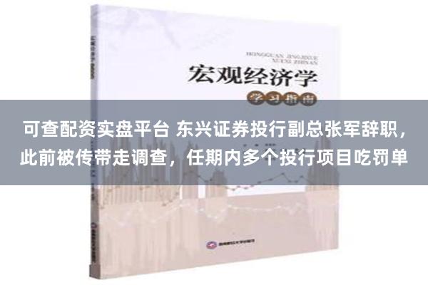 可查配资实盘平台 东兴证券投行副总张军辞职，此前被传带走调查，任期内多个投行项目吃罚单